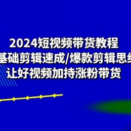 2024短视频带货教程：0基础剪辑速成/爆款剪辑思维/让好视频加持涨粉带货