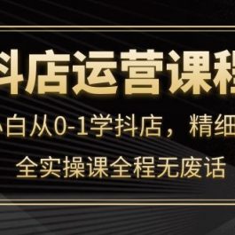 （4001期）抖店运营，新手小白从0-1学抖店，精细化运营，全实操课全程无废话