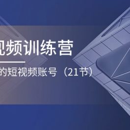 企业短视频训练营：打造一个盈利的短视频账号（21节）