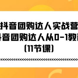 抖音团购达人实战营，抖音团购达人从0-1教程（11节课）