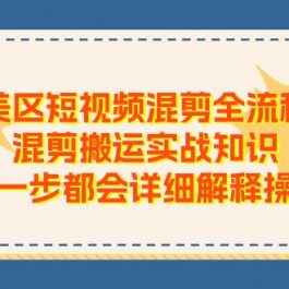 （11334期）美区短视频混剪全流程，混剪搬运实战知识，每一步都会详细解释操作