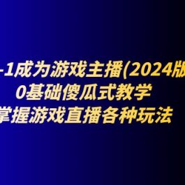 （11318期）从0-1成为游戏主播(2024版)：0基础傻瓜式教学，掌握游戏直播各种玩法