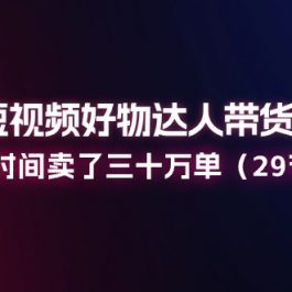 （11289期）2024短视频好物达人带货实操课：一年时间卖了三十万单（29节课）