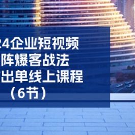 （11285期）2024企业-短视频-矩阵 爆客战法，高效出单线上课程（6节）