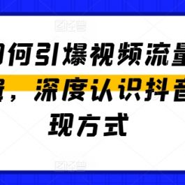 抖音如何引爆视频流量和变现逻辑，深度认识抖音和变现方式