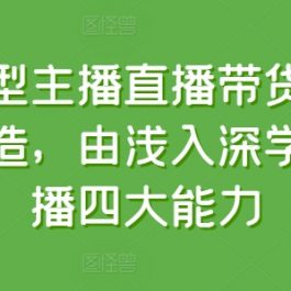 运营型主播直播带货全体系打造，由浅入深学习主播四大能力